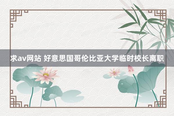 求av网站 好意思国哥伦比亚大学临时校长离职