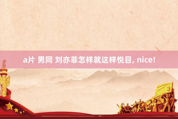 a片 男同 刘亦菲怎样就这样悦目， nice!
