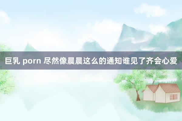 巨乳 porn 尽然像晨晨这么的通知谁见了齐会心爱