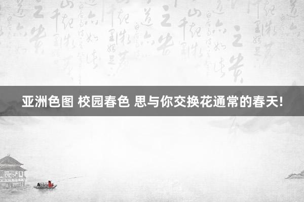 亚洲色图 校园春色 思与你交换花通常的春天!