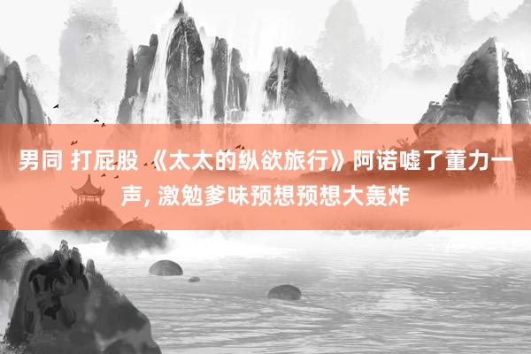 男同 打屁股 《太太的纵欲旅行》阿诺嘘了董力一声， 激勉爹味预想预想大轰炸