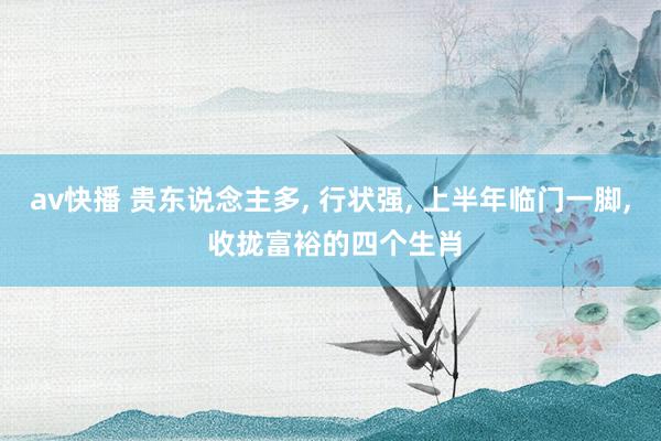 av快播 贵东说念主多, 行状强, 上半年临门一脚, 收拢富裕的四个生肖