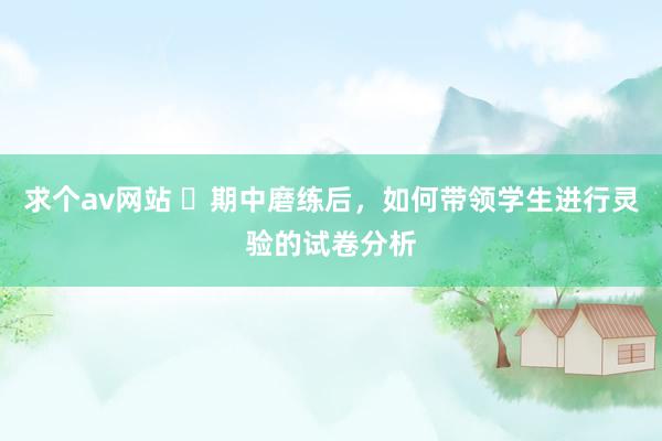 求个av网站 ​期中磨练后，如何带领学生进行灵验的试卷分析
