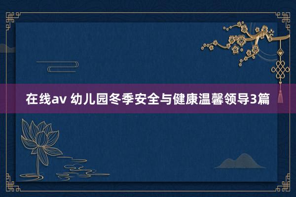 在线av 幼儿园冬季安全与健康温馨领导3篇