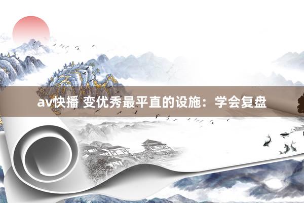 av快播 变优秀最平直的设施：学会复盘