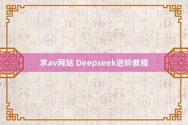 求av网站 Deepseek进阶教程