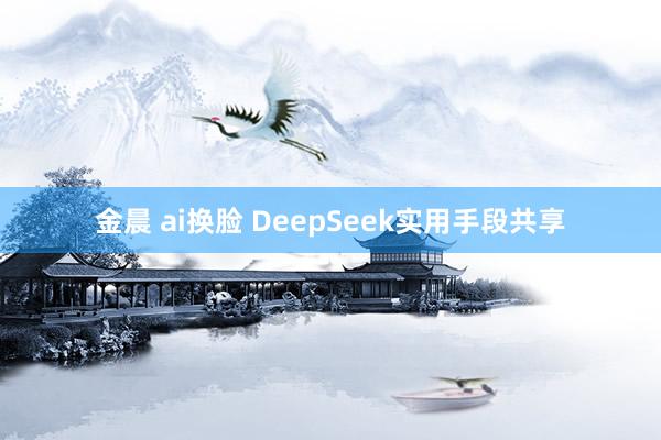 金晨 ai换脸 DeepSeek实用手段共享