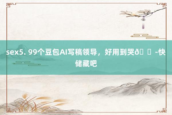 sex5. 99个豆包AI写稿领导，好用到哭😭快储藏吧