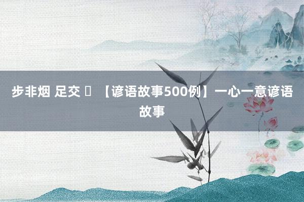 步非烟 足交 ​【谚语故事500例】一心一意谚语故事