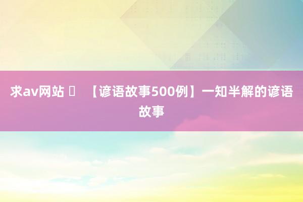 求av网站 ​ 【谚语故事500例】一知半解的谚语故事