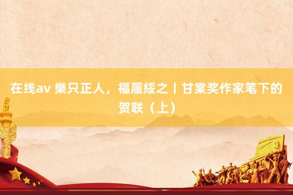 在线av 樂只正人，福履綏之丨甘棠奖作家笔下的贺联（上）