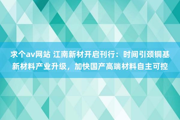 求个av网站 江南新材开启刊行：时间引颈铜基新材料产业升级，加快国产高端材料自主可控