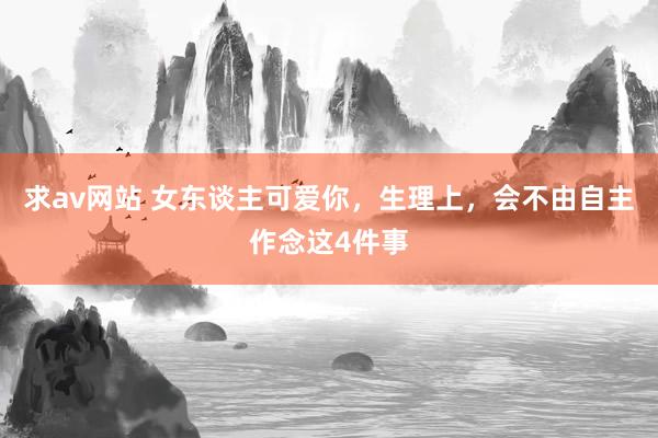 求av网站 女东谈主可爱你，生理上，会不由自主作念这4件事
