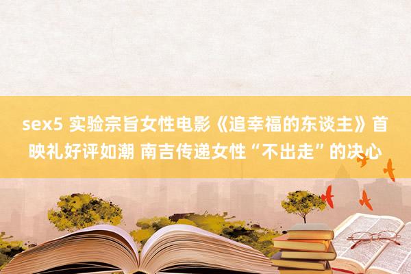 sex5 实验宗旨女性电影《追幸福的东谈主》首映礼好评如潮 南吉传递女性“不出走”的决心
